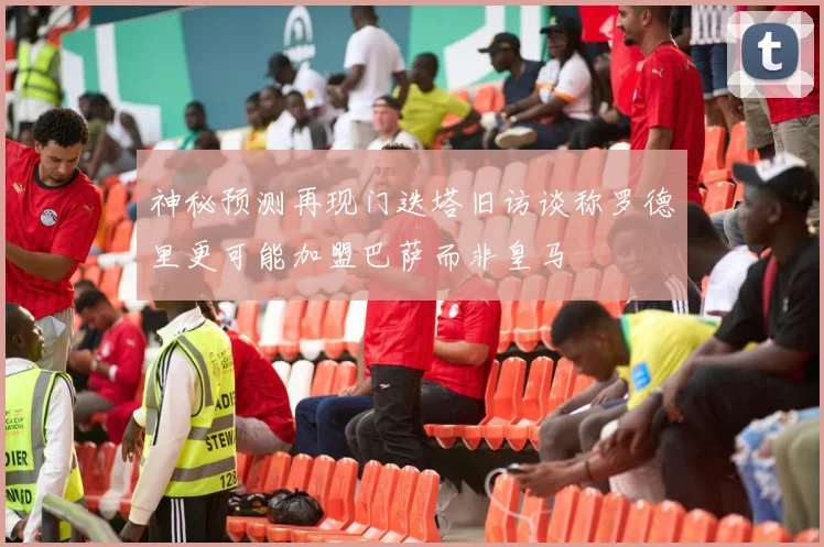 神秘预测再现门迭塔旧访谈称罗德里更可能加盟巴萨而非皇马